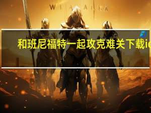 和班尼福特一起攻克难关下载ios（和班尼福特一起攻克难关下载）