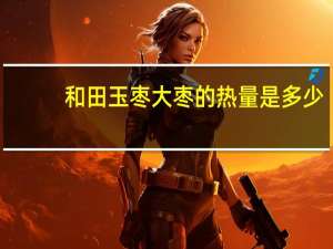 和田玉枣 大枣的热量是多少