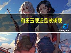 和田玉硬还是玻璃硬