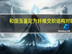 和田玉鉴定为纤维交织结构对吗