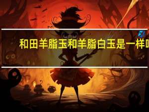 和田羊脂玉和羊脂白玉是一样吗（和田白玉是羊脂玉吗）
