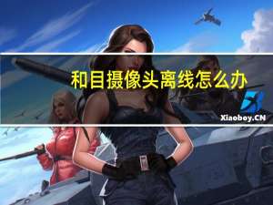和目摄像头离线怎么办