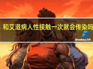 和艾滋病人性接触一次就会传染吗女性（和艾滋病人性接触一次就会传染吗）