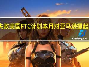 和解失败美国FTC计划本月对亚马逊提起反垄断诉讼