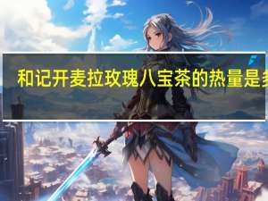 和记开麦拉 玫瑰八宝茶的热量是多少
