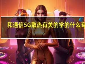 和通信5G散热有关的学的什么专业