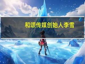 和颂传媒创始人李雪（李雪-和颂传媒集团董事长介绍）
