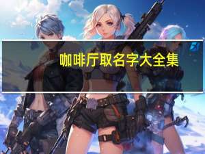咖啡厅取名字大全集（咖啡厅取名字）