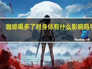 咖啡喝多了对身体有什么影响吗学生（咖啡喝多了对身体有什么影响吗）