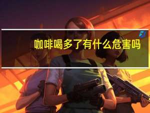 咖啡喝多了有什么危害吗（咖啡喝多了有什么影响）