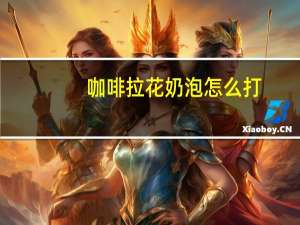 咖啡拉花奶泡怎么打，咖啡奶泡怎么打的细腻
