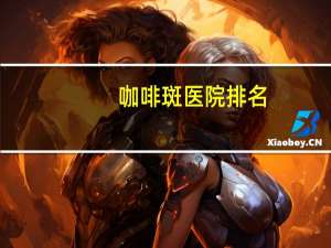 咖啡斑医院排名？天津哪个医院做咖啡斑效果好