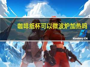 咖啡纸杯可以微波炉加热吗