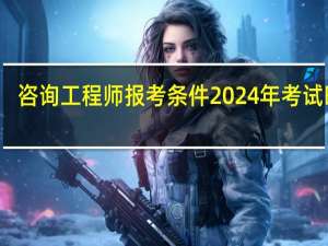 咨询工程师报考条件2024年考试时间