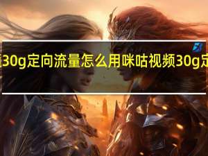 咪咕视频30g定向流量怎么用 咪咕视频30g定向流量怎么用