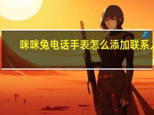 咪咪兔电话手表怎么添加联系人（咪咪兔电话手表）