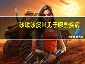 咳嗽咳痰常见于哪些疾病（咳嗽咳痰常见于哪些病）