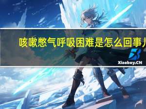咳嗽憋气呼吸困难是怎么回事儿（咳嗽憋气呼吸困难是怎么回事）