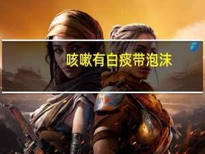 咳嗽有白痰带泡沫（咳嗽有白痰）