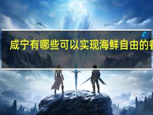 咸宁有哪些可以实现海鲜自由的餐厅