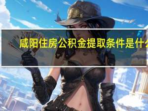 咸阳住房公积金提取条件是什么