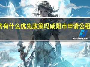 咸阳公租房有什么优先政策吗咸阳市申请公租房需要哪些条件