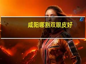 咸阳哪割双眼皮好？咸阳割双眼皮哪儿好