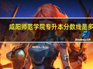 咸阳师范学院专升本分数线是多少