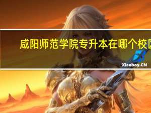 咸阳师范学院专升本在哪个校区