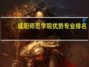 咸阳师范学院优势专业排名