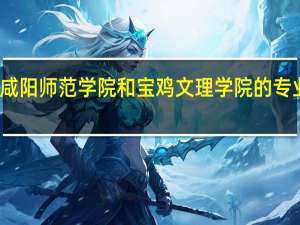 咸阳师范学院和宝鸡文理学院的专业对比