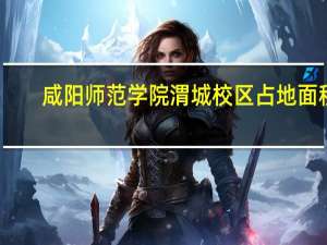 咸阳师范学院渭城校区占地面积