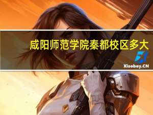 咸阳师范学院秦都校区多大