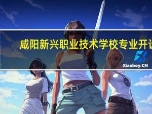 咸阳新兴职业技术学校专业开设