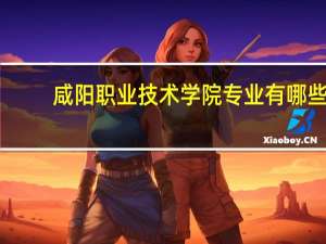 咸阳职业技术学院专业有哪些