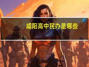 咸阳高中民办是哪些