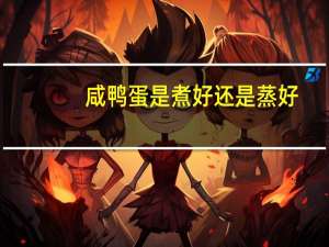 咸鸭蛋是煮好还是蒸好