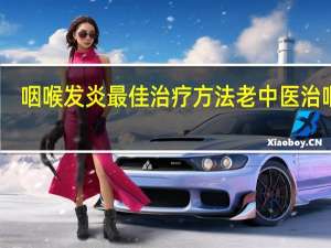 咽喉发炎最佳治疗方法老中医治咽炎（咽喉发炎最佳治疗方法）