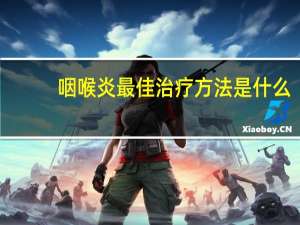 咽喉炎最佳治疗方法是什么（咽喉炎的症状和最佳疗法）