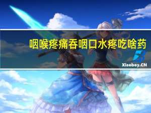 咽喉疼痛吞咽口水疼吃啥药（咽喉疼痛吞咽口水疼吃什么药）