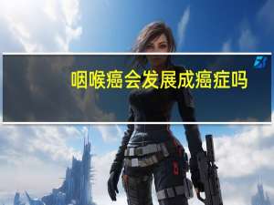 咽喉癌会发展成癌症吗