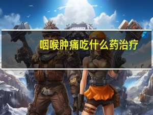 咽喉肿痛吃什么药治疗（咽喉肿痛吃什么药好得快）