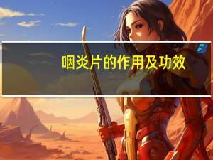 咽炎片的作用及功效（咽炎片的作用）