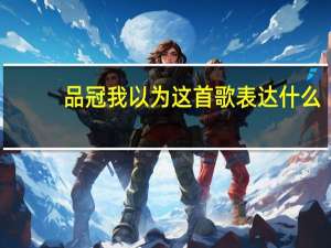 品冠我以为这首歌表达什么（黄品冠的 我以为 的歌词）