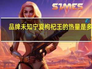 品牌未知 宁夏枸杞王的热量是多少