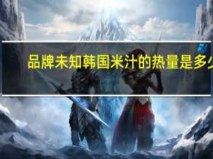 品牌未知 韩国米汁的热量是多少