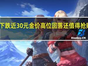 品牌金价每克下跌近30元金价高位回落还值得抢购吗 到底什么情况呢
