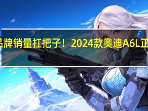 品牌销量扛把子！2024款奥迪A6L正式上市：2.0T低功版42.79万起