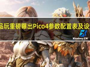 品玩重磅曝出 Pico 4 参数配置表及设计线稿