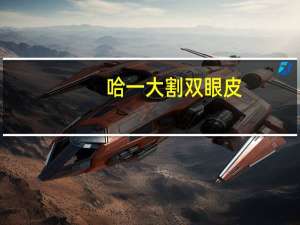哈一大割双眼皮？哈医大一院哪个大夫割双眼皮做得好